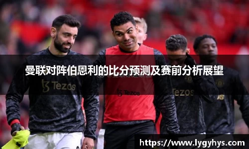 曼联对阵伯恩利的比分预测及赛前分析展望