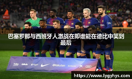 巴塞罗那与西班牙人激战在即谁能在德比中笑到最后