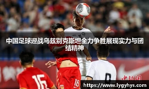 中国足球迎战乌兹别克斯坦全力争胜展现实力与团结精神